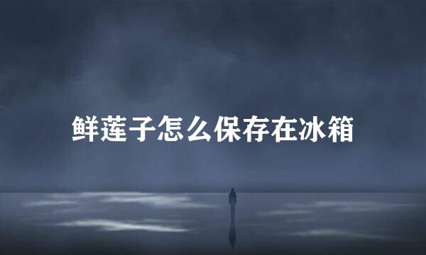 鲜莲子怎么保存在冰箱
