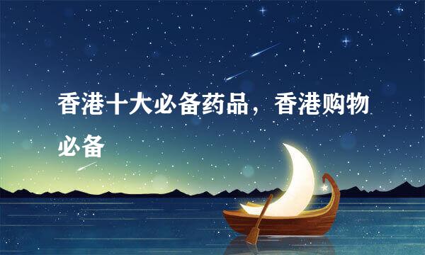 香港十大必备药品，香港购物必备