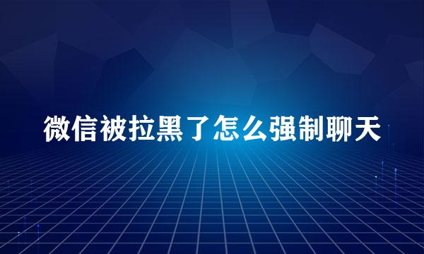 微信被拉黑了怎么强制聊天