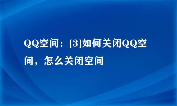 QQ空间：[3]如何关闭QQ空间，怎么关闭空间