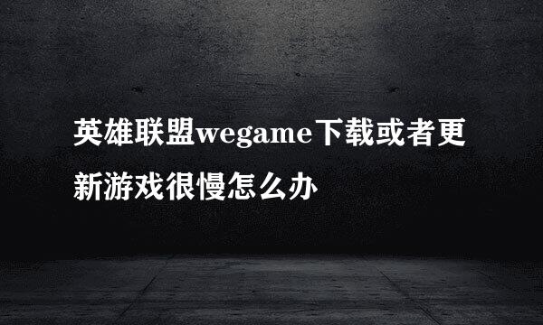 英雄联盟wegame下载或者更新游戏很慢怎么办