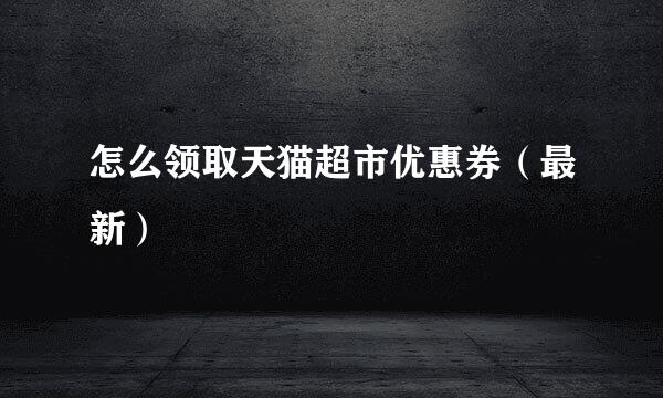 怎么领取天猫超市优惠券（最新）