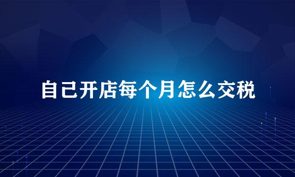 自己开店每个月怎么交税