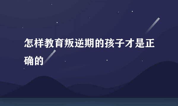 怎样教育叛逆期的孩子才是正确的