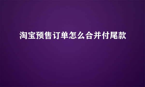 淘宝预售订单怎么合并付尾款