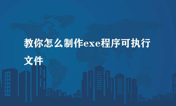教你怎么制作exe程序可执行文件