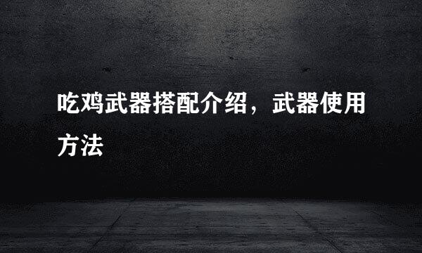 吃鸡武器搭配介绍，武器使用方法