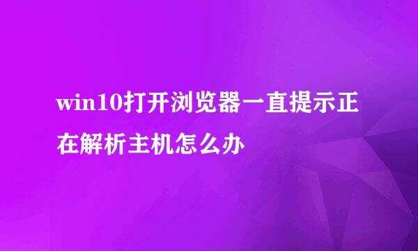 win10打开浏览器一直提示正在解析主机怎么办