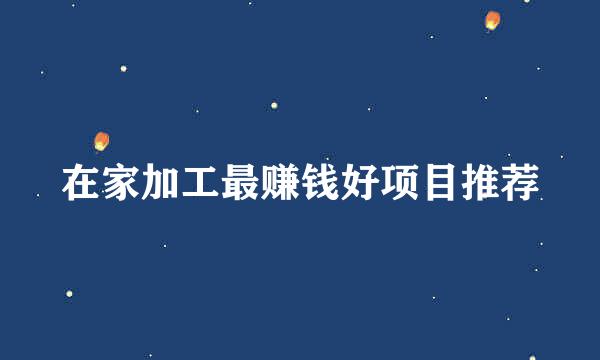 在家加工最赚钱好项目推荐