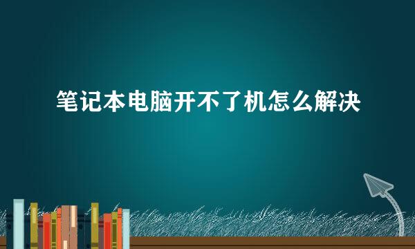 笔记本电脑开不了机怎么解决