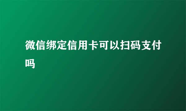 微信绑定信用卡可以扫码支付吗