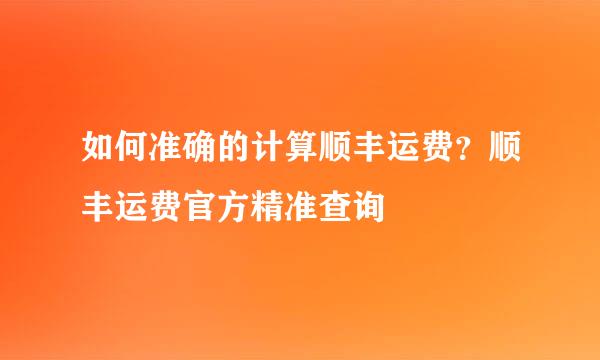 如何准确的计算顺丰运费？顺丰运费官方精准查询