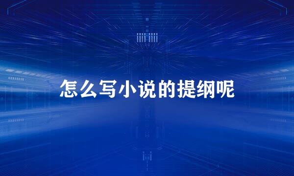 怎么写小说的提纲呢