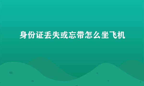 身份证丢失或忘带怎么坐飞机