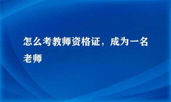 怎么考教师资格证，成为一名老师
