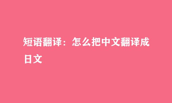 短语翻译：怎么把中文翻译成日文