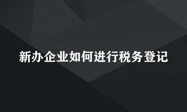 新办企业如何进行税务登记