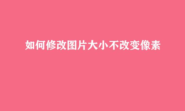 如何修改图片大小不改变像素