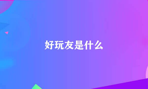 好玩友是什么