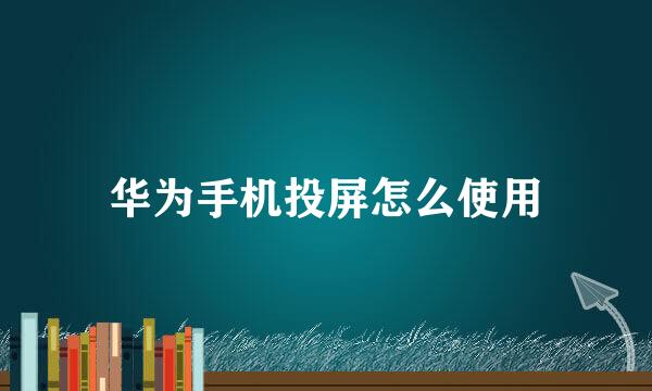 华为手机投屏怎么使用