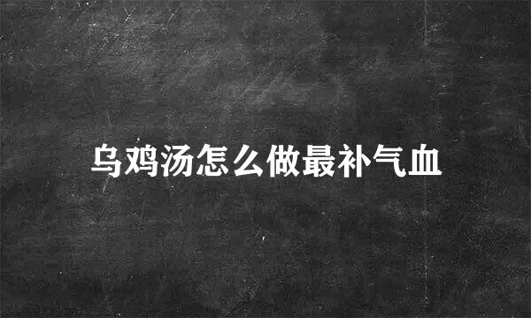 乌鸡汤怎么做最补气血