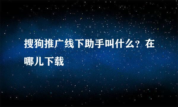 搜狗推广线下助手叫什么？在哪儿下载