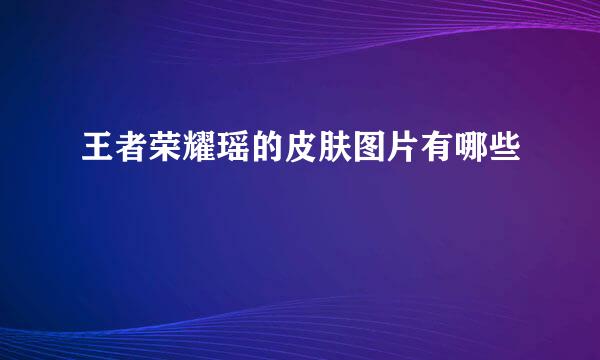 王者荣耀瑶的皮肤图片有哪些