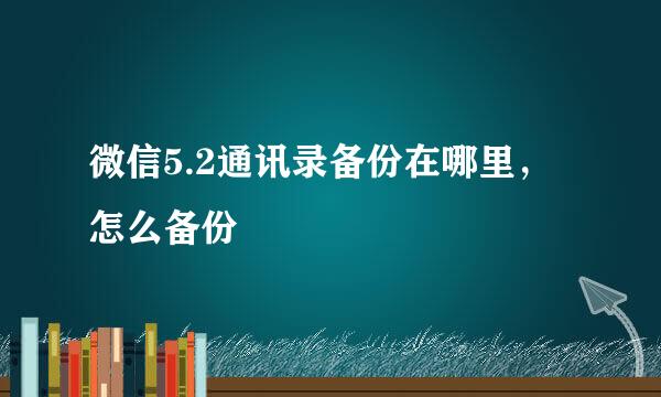 微信5.2通讯录备份在哪里，怎么备份