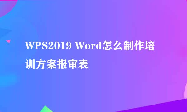 WPS2019 Word怎么制作培训方案报审表