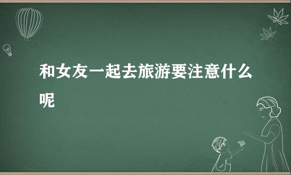 和女友一起去旅游要注意什么呢