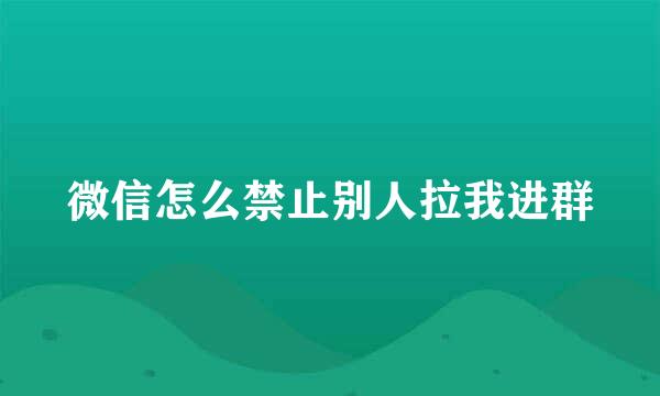 微信怎么禁止别人拉我进群