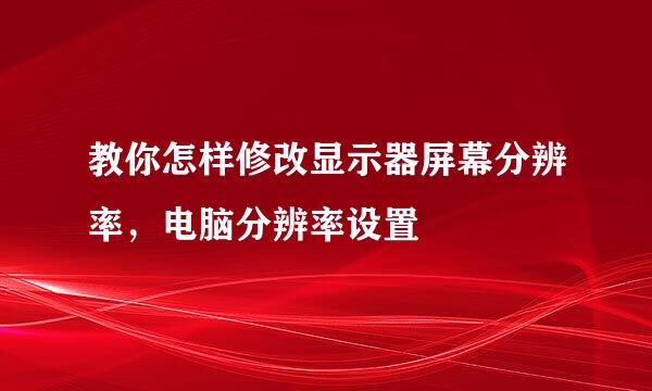 教你怎样修改显示器屏幕分辨率，电脑分辨率设置