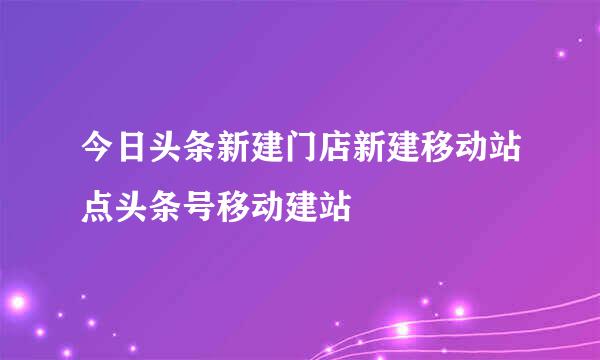 今日头条新建门店新建移动站点头条号移动建站