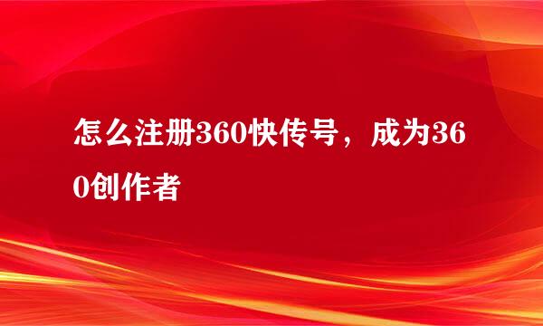 怎么注册360快传号，成为360创作者