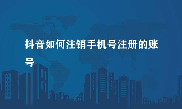 抖音如何注销手机号注册的账号