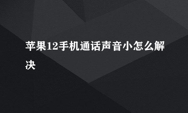 苹果12手机通话声音小怎么解决