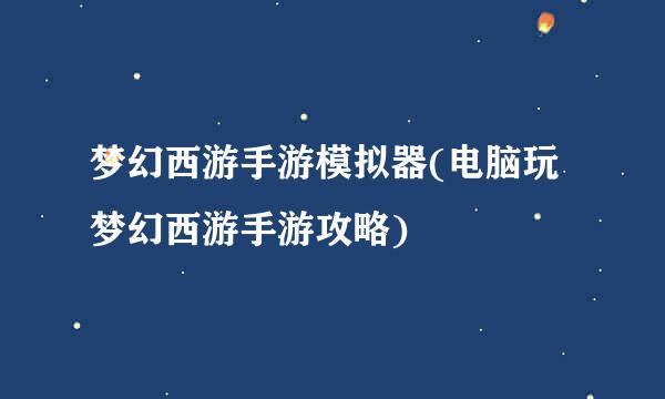 梦幻西游手游模拟器(电脑玩梦幻西游手游攻略)