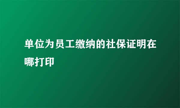 单位为员工缴纳的社保证明在哪打印