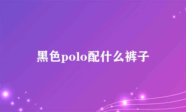 黑色polo配什么裤子