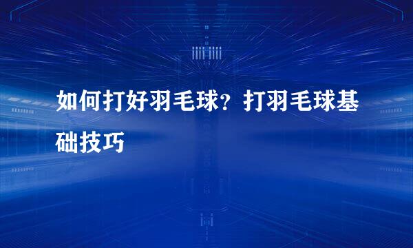 如何打好羽毛球？打羽毛球基础技巧