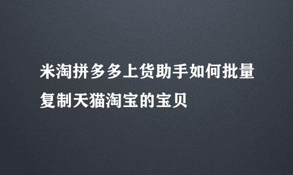 米淘拼多多上货助手如何批量复制天猫淘宝的宝贝
