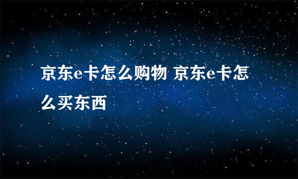 京东e卡怎么购物 京东e卡怎么买东西