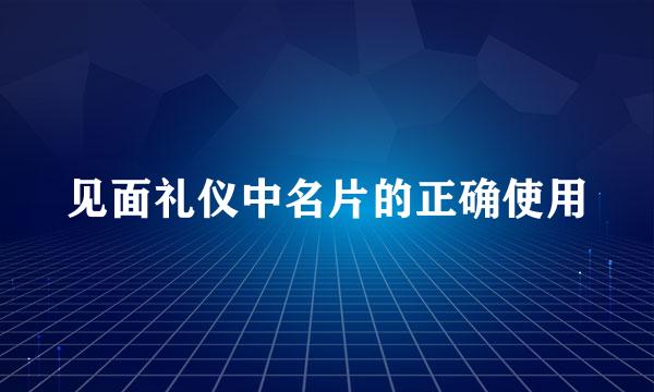 见面礼仪中名片的正确使用