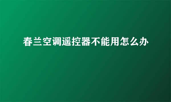 春兰空调遥控器不能用怎么办