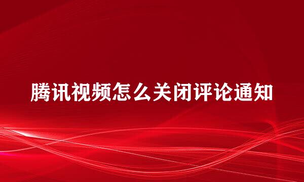 腾讯视频怎么关闭评论通知