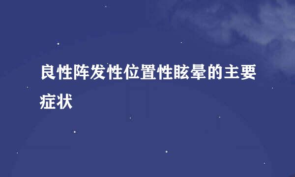 良性阵发性位置性眩晕的主要症状