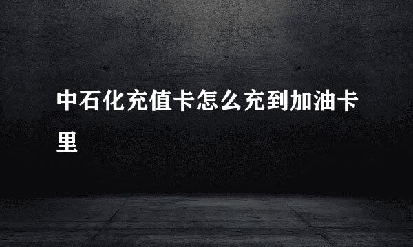 中石化充值卡怎么充到加油卡里
