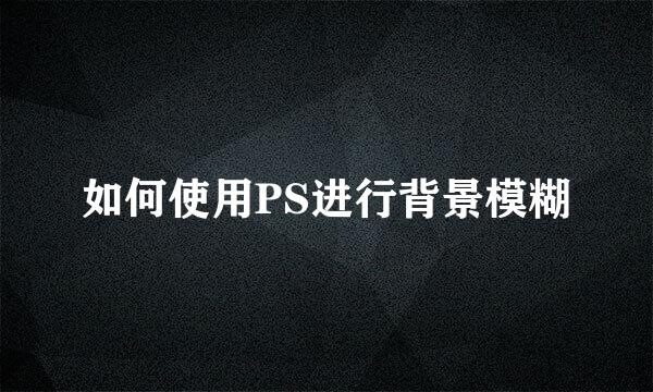 如何使用PS进行背景模糊