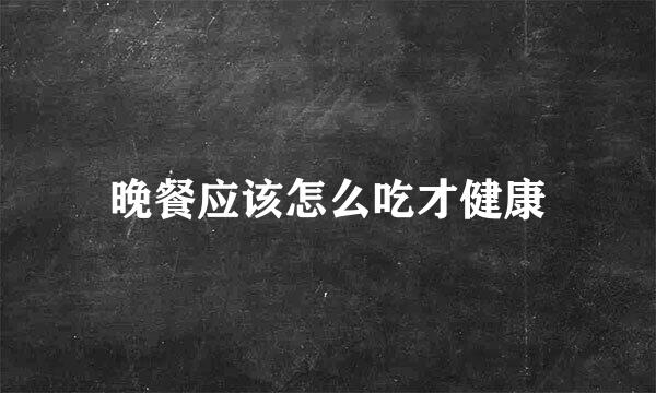 晚餐应该怎么吃才健康