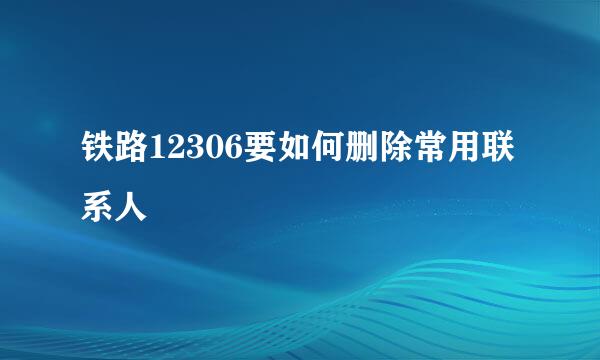 铁路12306要如何删除常用联系人